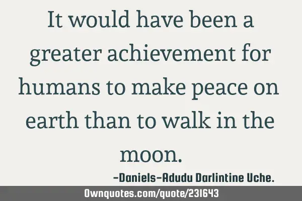 It would have been a greater achievement for humans to make peace on earth than to walk in the