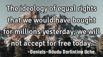 The ideology of equal rights that we would have bought for millions yesterday, we will not accept