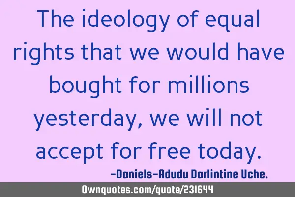 The ideology of equal rights that we would have bought for millions yesterday, we will not accept