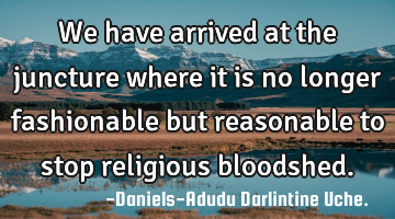 We have arrived at the juncture where it is no longer fashionable but reasonable to stop religious