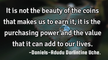 It is not the beauty of the coins that makes us to earn it, it is the purchasing power and the