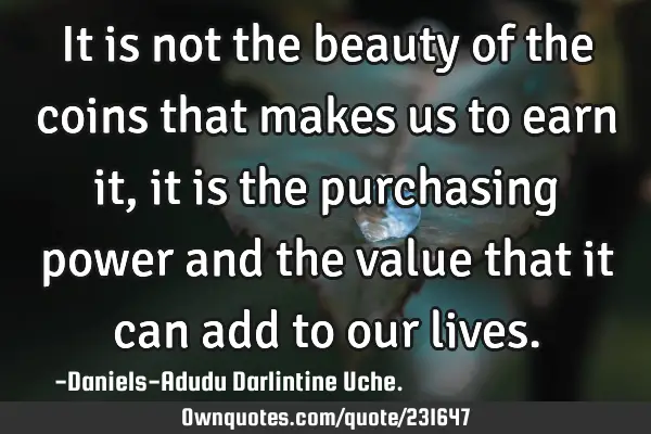 It is not the beauty of the coins that makes us to earn it, it is the purchasing power and the