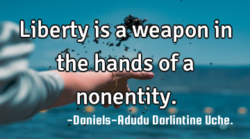 Liberty is a weapon in the hands of a nonentity.