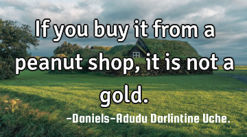 If you buy it from a peanut shop, it is not a gold.