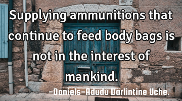 Supplying ammunitions that continue to feed body bags is not in the interest of mankind.