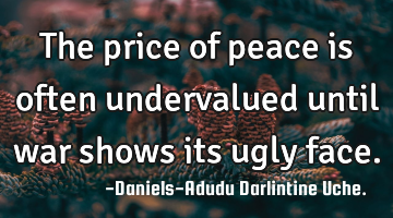 The price of peace is often undervalued until war shows its ugly face.