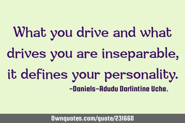 What you drive and what drives you are inseparable, it defines your