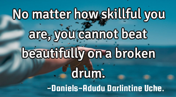 No matter how skillful you are, you cannot beat beautifully on a broken drum.