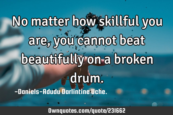 No matter how skillful you are, you cannot beat beautifully on a broken