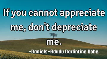 If you cannot appreciate me, don