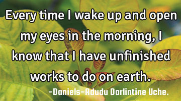 Every time I wake up and open my eyes in the morning, I know that I have unfinished works to do on