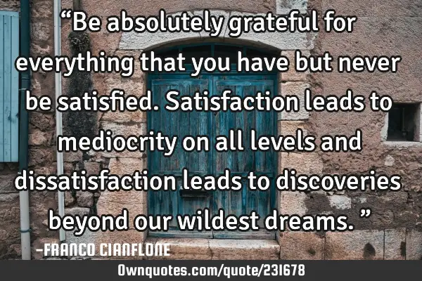 “Be absolutely grateful for everything that you have but never be satisfied. Satisfaction leads