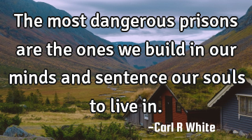 The most dangerous prisons are the ones we build in our minds and sentence our souls to live in.