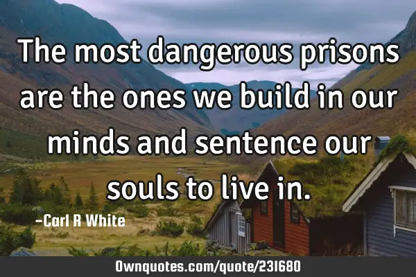 The most dangerous prisons are the ones we build in our minds and sentence our souls to live