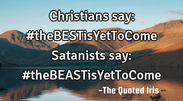 Christians say: #theBESTisYetToCome

Satanists say:
#theBEASTisYetToCome