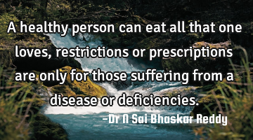 A healthy person can eat all that one loves, restrictions or prescriptions are only for those