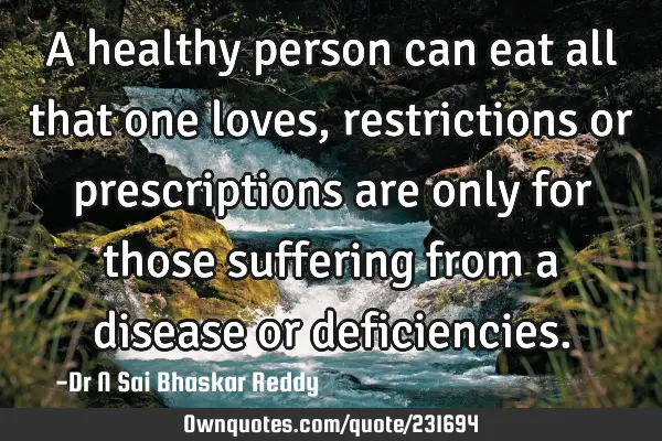 A healthy person can eat all that one loves, restrictions or prescriptions are only for those