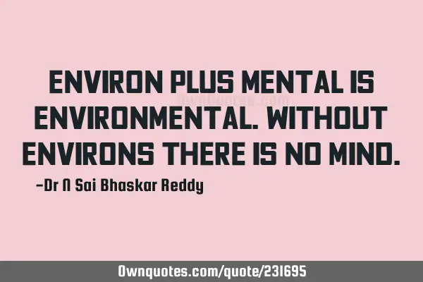 Environ plus Mental is Environmental. Without environs there is no