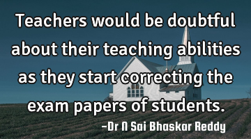 Teachers would be doubtful about their teaching abilities as they start correcting the exam papers