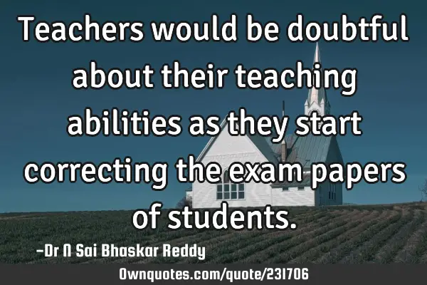 Teachers would be doubtful about their teaching abilities as they start correcting the exam papers