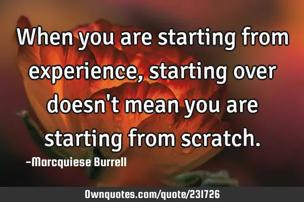 When you are starting from experience, starting over doesn
