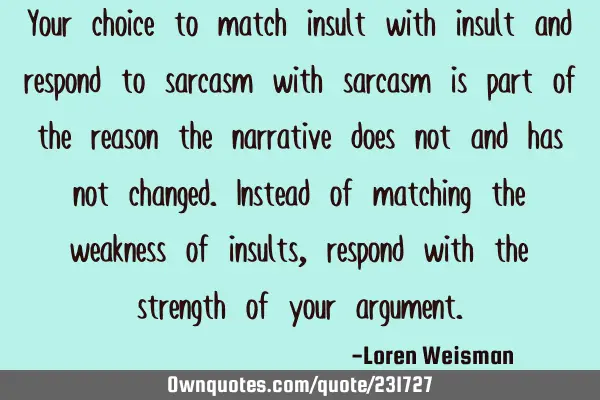 Your choice to match insult with insult and respond to sarcasm with sarcasm is part of the reason