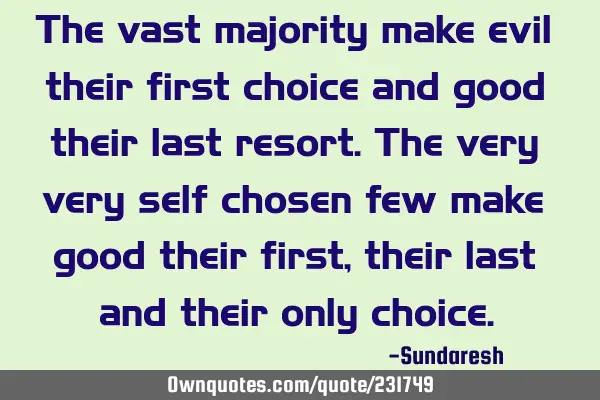 The vast majority make evil their first choice and good their last resort. The very very self