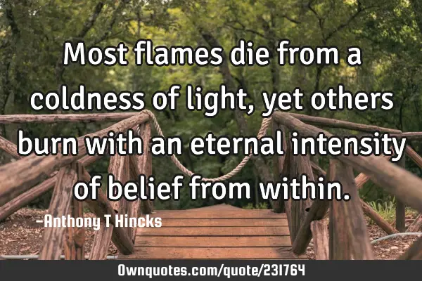 Most flames die from a coldness of light, yet others burn with an eternal intensity of belief from