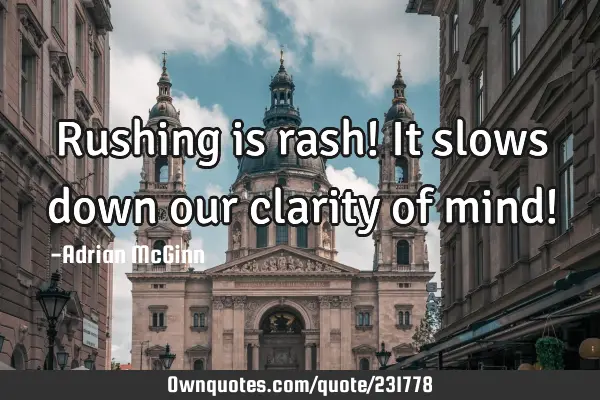 Rushing is rash! It slows down our clarity of mind!