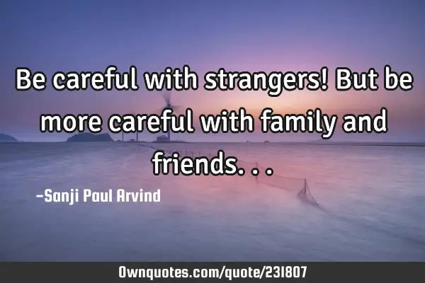 Be careful with strangers!
But be more careful with family and