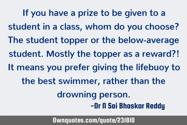 If you have a prize to be given to a student in a class, whom do you choose? The student topper or