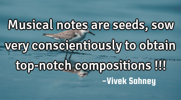 Musical notes 
are seeds, sow 
very 
conscientiously 
to obtain 
top-notch 
compositions !!!
