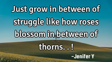 Just grow in between of struggle like how roses blossom in between of thorns..!