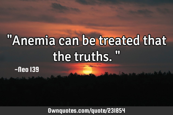 "Anemia can be treated that the truths."