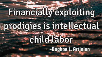 Financially exploiting prodigies is intellectual child labor