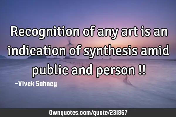 Recognition of any art is an indication of synthesis amid public and person !!