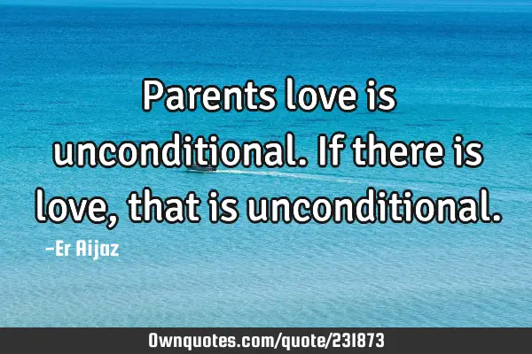 Parents love is unconditional. If there is love , that is
