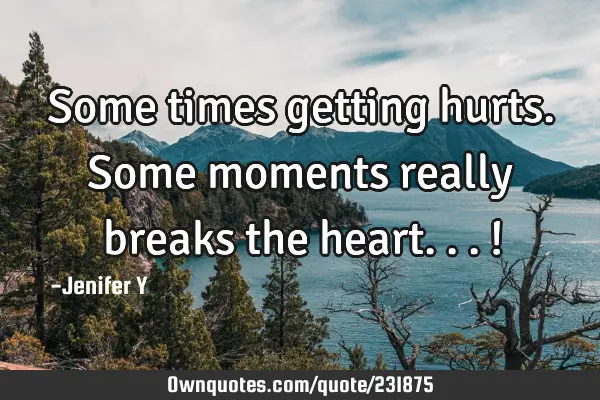 Some times getting hurts.
Some moments really breaks the heart...!