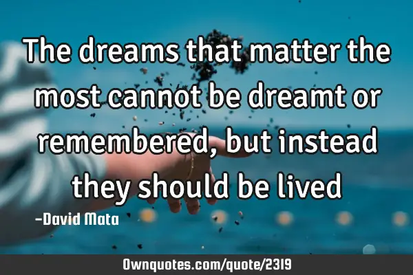 The dreams that matter the most cannot be dreamt or remembered, but instead they should be