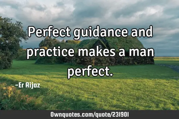 Perfect guidance and practice makes a man