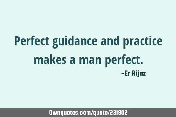 Perfect guidance and practice makes a man