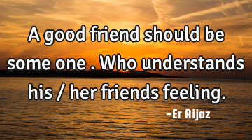 A good friend should be some one  . Who understands his / her friends feeling.