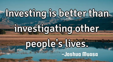 Investing is better than investigating other people