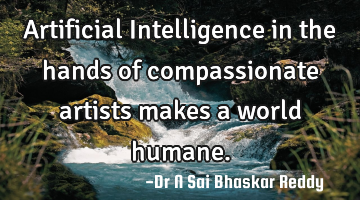 Artificial Intelligence in the hands of compassionate artists makes a world humane.