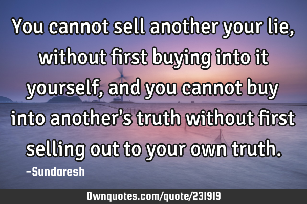 You cannot sell another your lie, without first buying into it yourself, and you cannot buy into