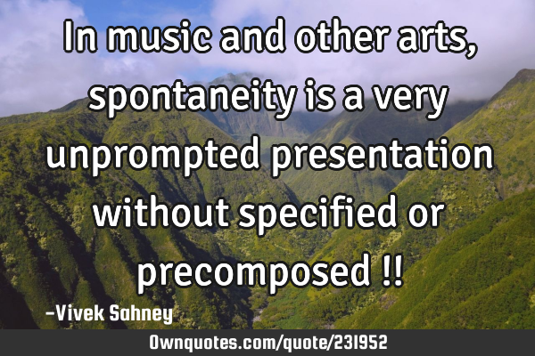 In music and 
other arts,  
spontaneity 
is a very 
unprompted 
presentation 
without