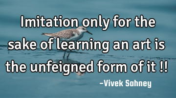Imitation only 
for the sake 
of learning an 
art is the 
unfeigned 
form of it !!