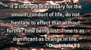 If a change is necessary for the smooth conduct of life, do not hesitate to effect that without