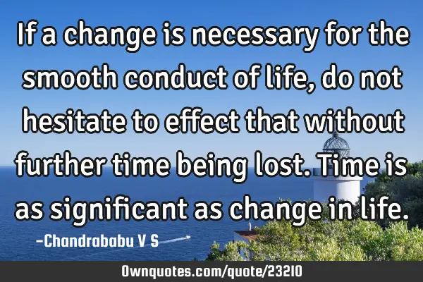 If a change is necessary for the smooth conduct of life, do not hesitate to effect that without