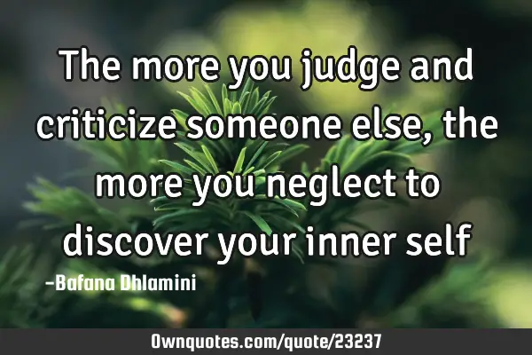 The more you judge and criticize someone else, the more you neglect to discover your inner